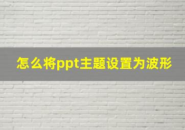 怎么将ppt主题设置为波形