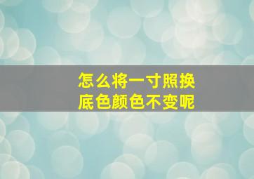 怎么将一寸照换底色颜色不变呢