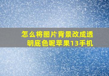 怎么将图片背景改成透明底色呢苹果13手机