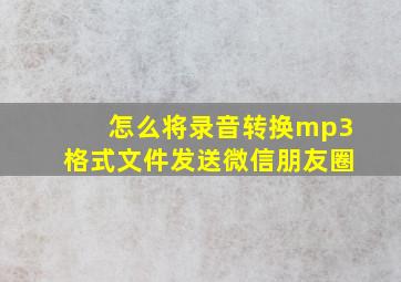 怎么将录音转换mp3格式文件发送微信朋友圈