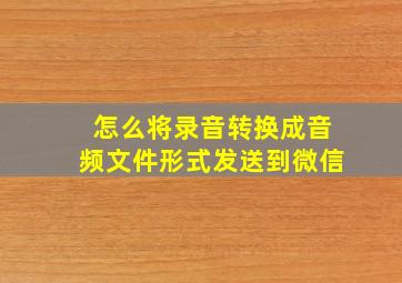 怎么将录音转换成音频文件形式发送到微信