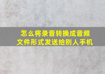 怎么将录音转换成音频文件形式发送给别人手机