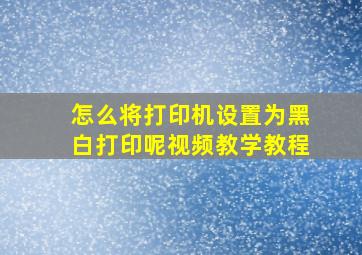 怎么将打印机设置为黑白打印呢视频教学教程