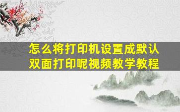 怎么将打印机设置成默认双面打印呢视频教学教程