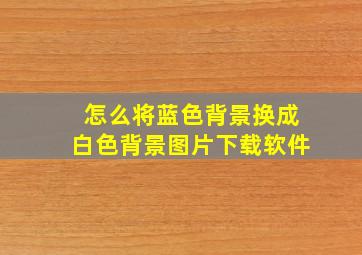 怎么将蓝色背景换成白色背景图片下载软件