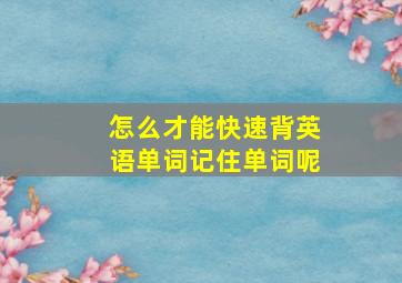 怎么才能快速背英语单词记住单词呢