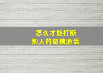 怎么才能打断别人的微信通话