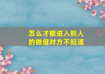 怎么才能进入别人的微信对方不知道