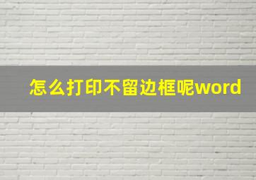 怎么打印不留边框呢word