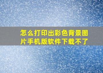 怎么打印出彩色背景图片手机版软件下载不了