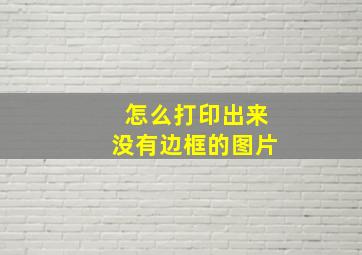 怎么打印出来没有边框的图片