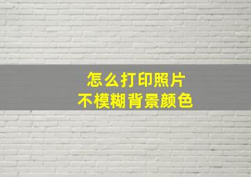 怎么打印照片不模糊背景颜色