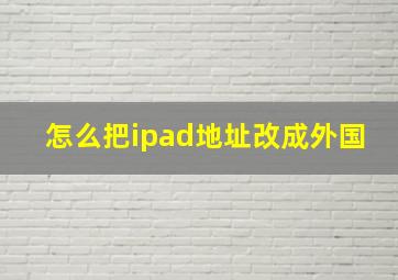 怎么把ipad地址改成外国