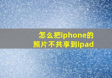 怎么把iphone的照片不共享到ipad