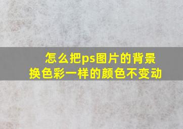 怎么把ps图片的背景换色彩一样的颜色不变动