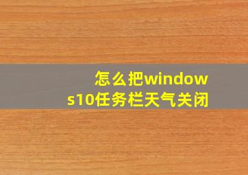 怎么把windows10任务栏天气关闭