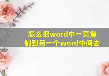 怎么把word中一页复制到另一个word中间去