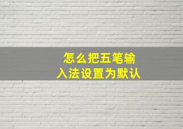 怎么把五笔输入法设置为默认