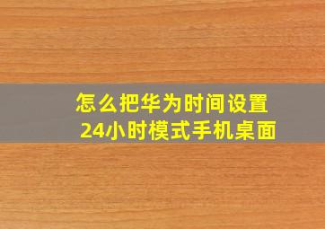 怎么把华为时间设置24小时模式手机桌面