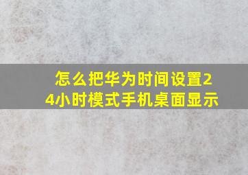 怎么把华为时间设置24小时模式手机桌面显示