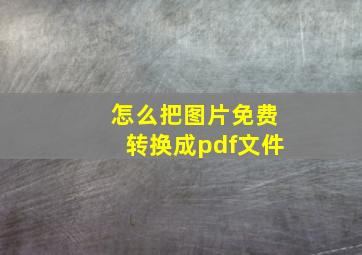 怎么把图片免费转换成pdf文件