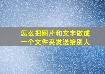 怎么把图片和文字做成一个文件夹发送给别人