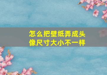 怎么把壁纸弄成头像尺寸大小不一样