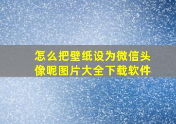 怎么把壁纸设为微信头像呢图片大全下载软件