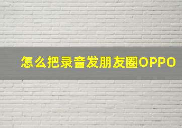 怎么把录音发朋友圈OPPO