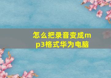 怎么把录音变成mp3格式华为电脑