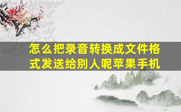 怎么把录音转换成文件格式发送给别人呢苹果手机