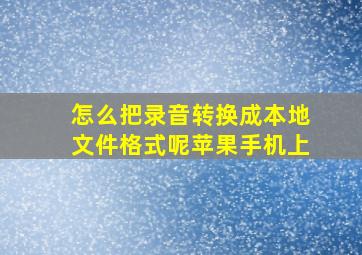 怎么把录音转换成本地文件格式呢苹果手机上