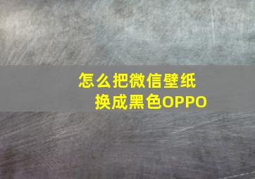 怎么把微信壁纸换成黑色OPPO