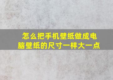 怎么把手机壁纸做成电脑壁纸的尺寸一样大一点