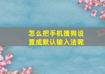 怎么把手机搜狗设置成默认输入法呢