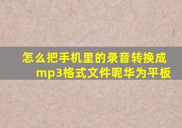 怎么把手机里的录音转换成mp3格式文件呢华为平板