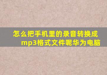 怎么把手机里的录音转换成mp3格式文件呢华为电脑