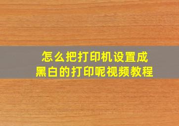 怎么把打印机设置成黑白的打印呢视频教程