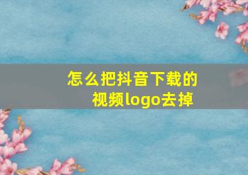 怎么把抖音下载的视频logo去掉