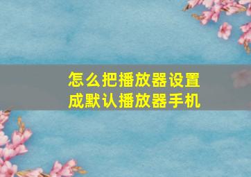 怎么把播放器设置成默认播放器手机