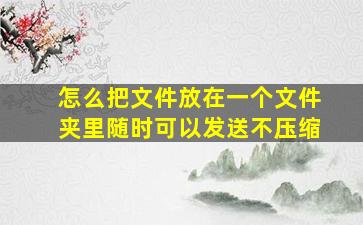 怎么把文件放在一个文件夹里随时可以发送不压缩