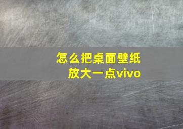 怎么把桌面壁纸放大一点vivo