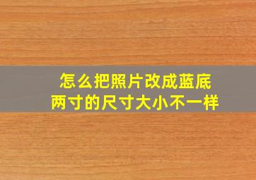 怎么把照片改成蓝底两寸的尺寸大小不一样