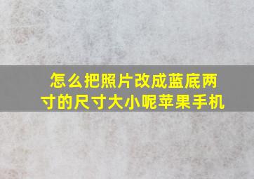 怎么把照片改成蓝底两寸的尺寸大小呢苹果手机