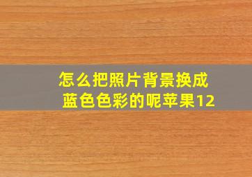 怎么把照片背景换成蓝色色彩的呢苹果12