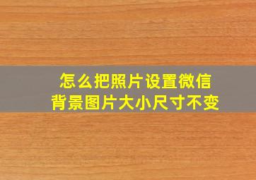 怎么把照片设置微信背景图片大小尺寸不变