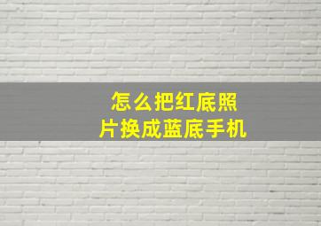 怎么把红底照片换成蓝底手机