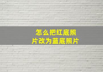 怎么把红底照片改为蓝底照片