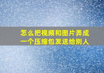 怎么把视频和图片弄成一个压缩包发送给别人