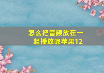 怎么把音频放在一起播放呢苹果12